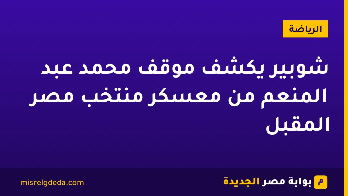 شوبير يكشف موقف محمد عبد المنعم من معسكر منتخب مصر المقبل