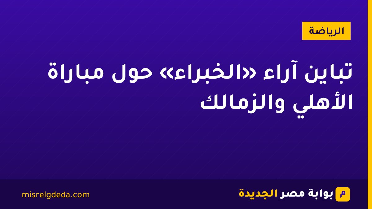 تباين آراء «الخبراء» حول مباراة الأهلي والزمالك