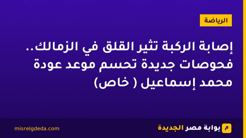 إصابة الركبة تُثير القلق في الزمالك.. فحوصات جديدة تحسم موعد عودة محمد إسماعيل ( خاص)