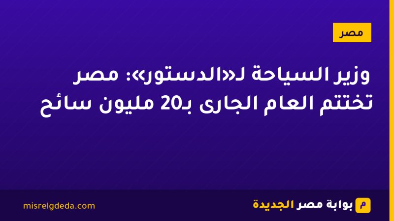 وزير السياحة لـ«الدستور»: مصر تختتم العام الجارى بـ20 مليون سائح