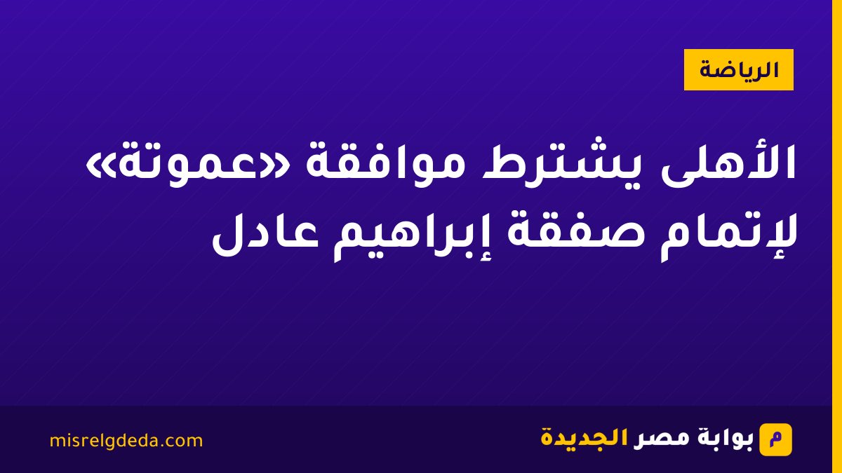 الأهلى يشترط موافقة «عموتة» لإتمام صفقة إبراهيم عادل
