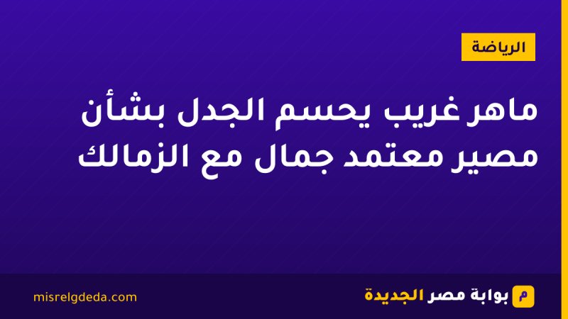 ماهر غريب يحسم الجدل بشأن مصير معتمد جمال مع الزمالك
